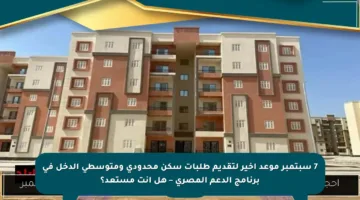 7 سبتمبر موعد أخير لتقديم طلبات سكن محدودي ومتوسطي الدخل في برنامج الدعم المصري – هل أنت مستعد؟